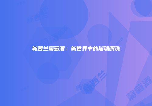新西兰葡萄酒：新世界中的璀璨明珠