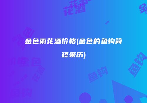 金色雨花酒价格(金色的鱼钩简短来历)