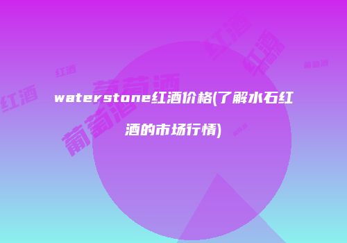 waterstone红酒价格(了解水石红酒的市场行情)
