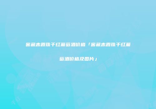 窖藏赤霞珠干红葡萄酒价格「窖藏赤霞珠干红葡萄酒价格及图片」