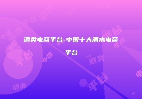 酒类电商平台-中国十大酒水电商平台