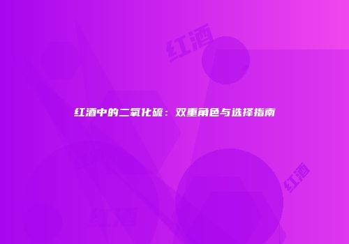 红酒中的二氧化硫：双重角色与选择指南