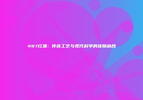 497红酒：传统工艺与现代科学的佳酿融合