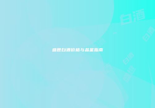 盛世白酒价格与品鉴指南