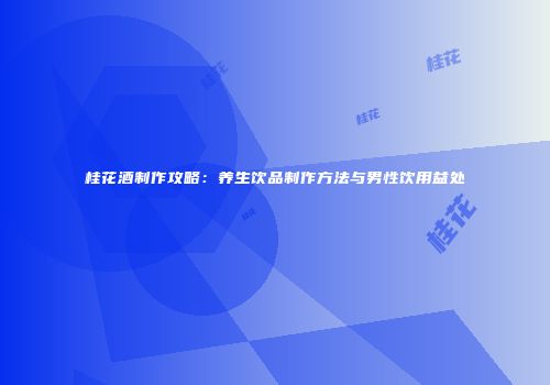 桂花酒制作攻略：养生饮品制作方法与男性饮用益处