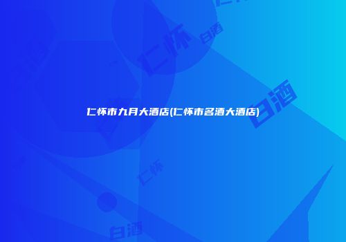 仁怀市九月大酒店(仁怀市名酒大酒店)