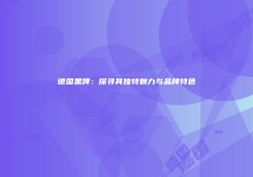 德国黑啤：探寻其独特魅力与品牌特色