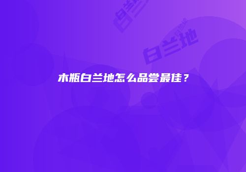 木瓶白兰地怎么品尝最佳？