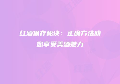 红酒保存秘诀：正确方法助您享受美酒魅力