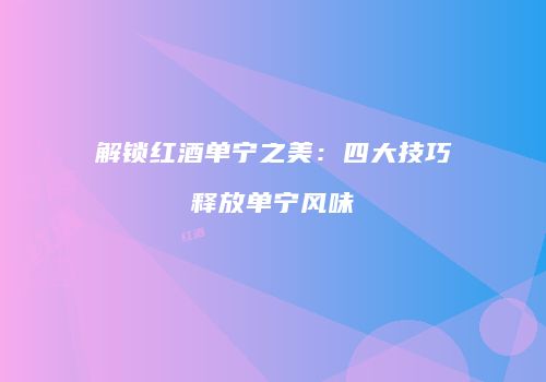 解锁红酒单宁之美：四大技巧释放单宁风味