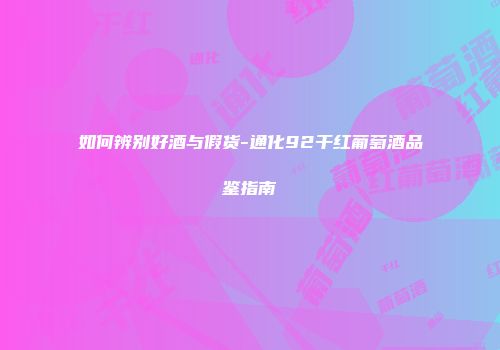 如何辨别好酒与假货-通化92干红葡萄酒品鉴指南