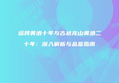 塔牌黄酒十年与古越龙山黄酒二十年：深入解析与品鉴指南