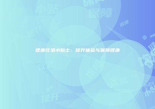 健康饮酒小贴士：提升体验与保障健康