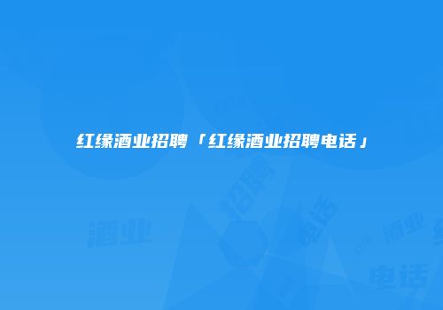 红缘酒业招聘「红缘酒业招聘电话」