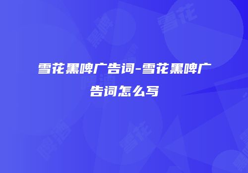 雪花黑啤广告词-雪花黑啤广告词怎么写