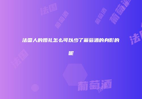 法国人的婚礼怎么可以少了葡萄酒的身影的呢