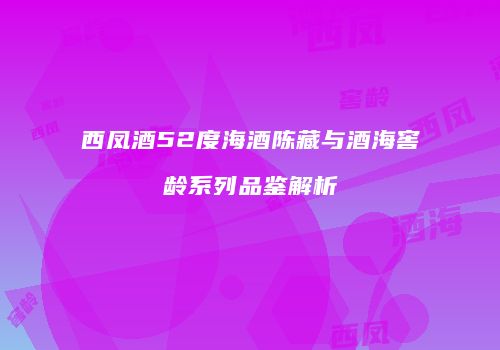 西凤酒52度海酒陈藏与酒海窖龄系列品鉴解析