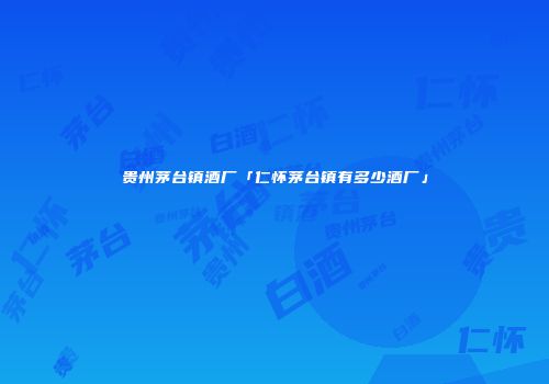 贵州茅台镇酒厂「仁怀茅台镇有多少酒厂」