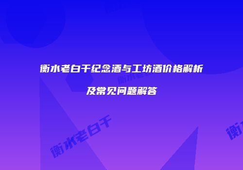 衡水老白干纪念酒与工坊酒价格解析及常见问题解答