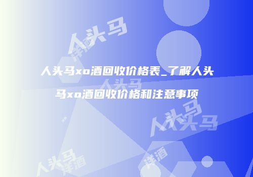 人头马xo酒回收价格表_了解人头马xo酒回收价格和注意事项