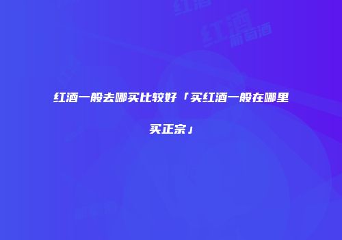 红酒一般去哪买比较好「买红酒一般在哪里买正宗」