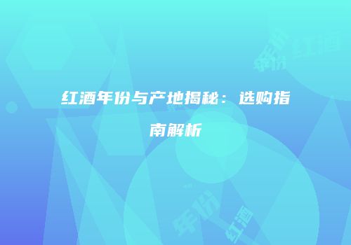 红酒年份与产地揭秘：选购指南解析