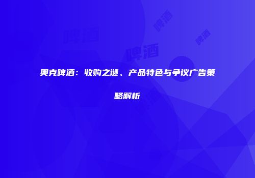奥克啤酒：收购之谜、产品特色与争议广告策略解析