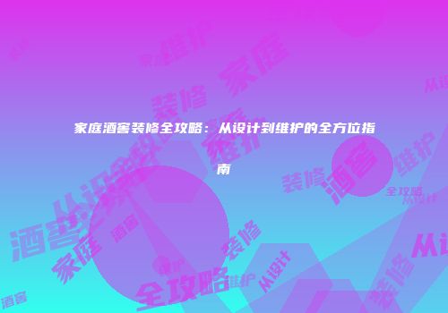 家庭酒窖装修全攻略：从设计到维护的全方位指南