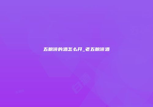 五粮液的酒怎么开_老五粮液酒