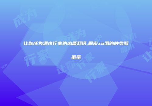 让你成为酒水行家的必备知识,解密xo酒的种类和重量