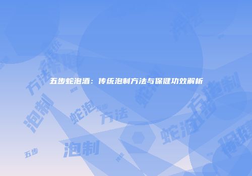 五步蛇泡酒：传统泡制方法与保健功效解析