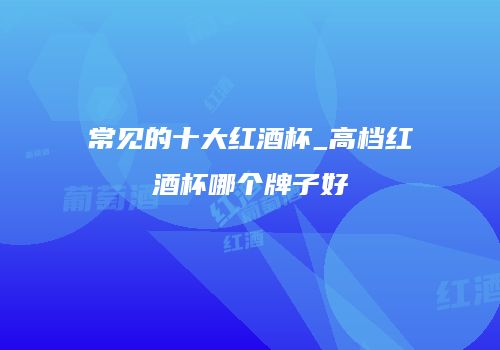 常见的十大红酒杯_高档红酒杯哪个牌子好