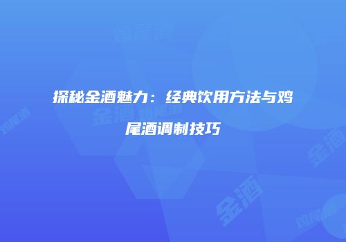 探秘金酒魅力：经典饮用方法与鸡尾酒调制技巧