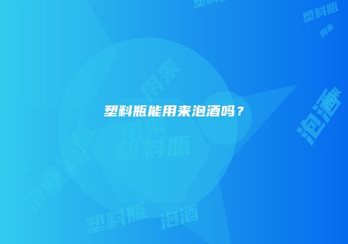 塑料瓶能用来泡酒吗？