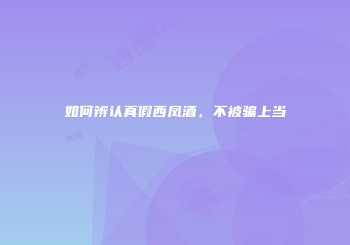 如何辨认真假西凤酒，不被骗上当