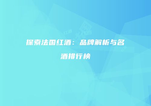 探索法国红酒：品牌解析与名酒排行榜