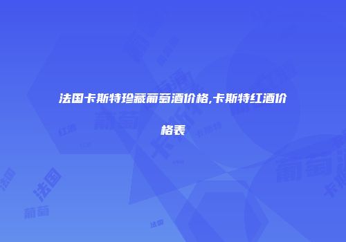 法国卡斯特珍藏葡萄酒价格,卡斯特红酒价格表