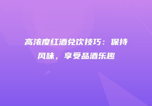 高浓度红酒兑饮技巧：保持风味，享受品酒乐趣