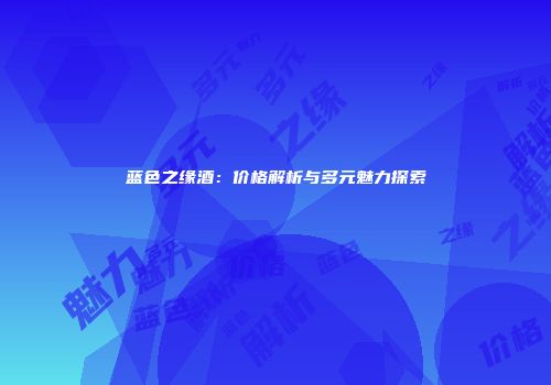 蓝色之缘酒：价格解析与多元魅力探索