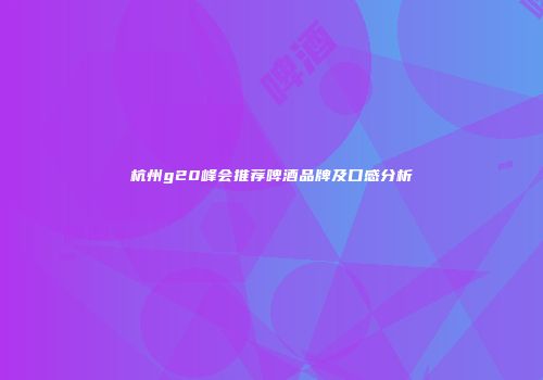 杭州g20峰会推荐啤酒品牌及口感分析