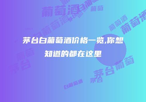 茅台白葡萄酒价格一览,你想知道的都在这里
