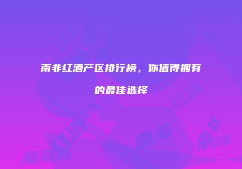 南非红酒产区排行榜，你值得拥有的最佳选择