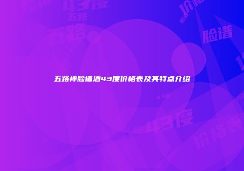 五路神脸谱酒43度价格表及其特点介绍