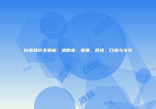 白酒知识全解析：酒精度、重量、颜色、口感与文化