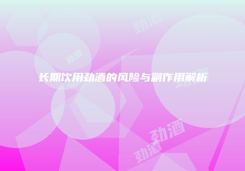 长期饮用劲酒的风险与副作用解析