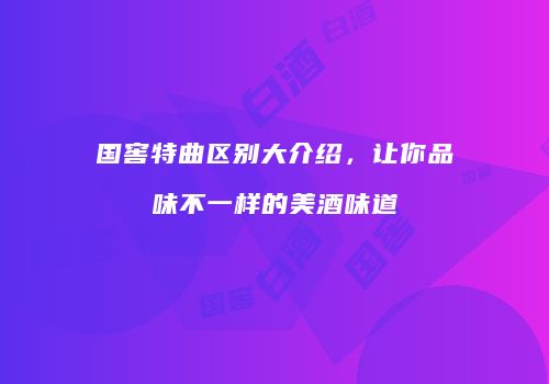 国窖特曲区别大介绍，让你品味不一样的美酒味道