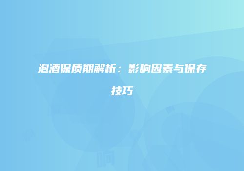 泡酒保质期解析：影响因素与保存技巧