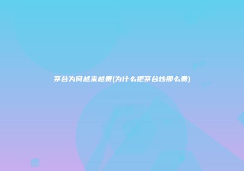 茅台为何越来越贵(为什么把茅台炒那么贵)