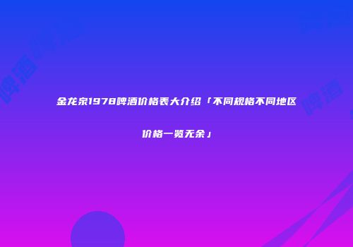 金龙泉1978啤酒价格表大介绍「不同规格不同地区价格一览无余」