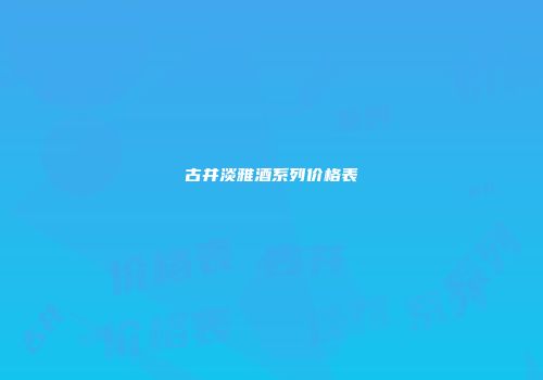 古井淡雅酒系列价格表